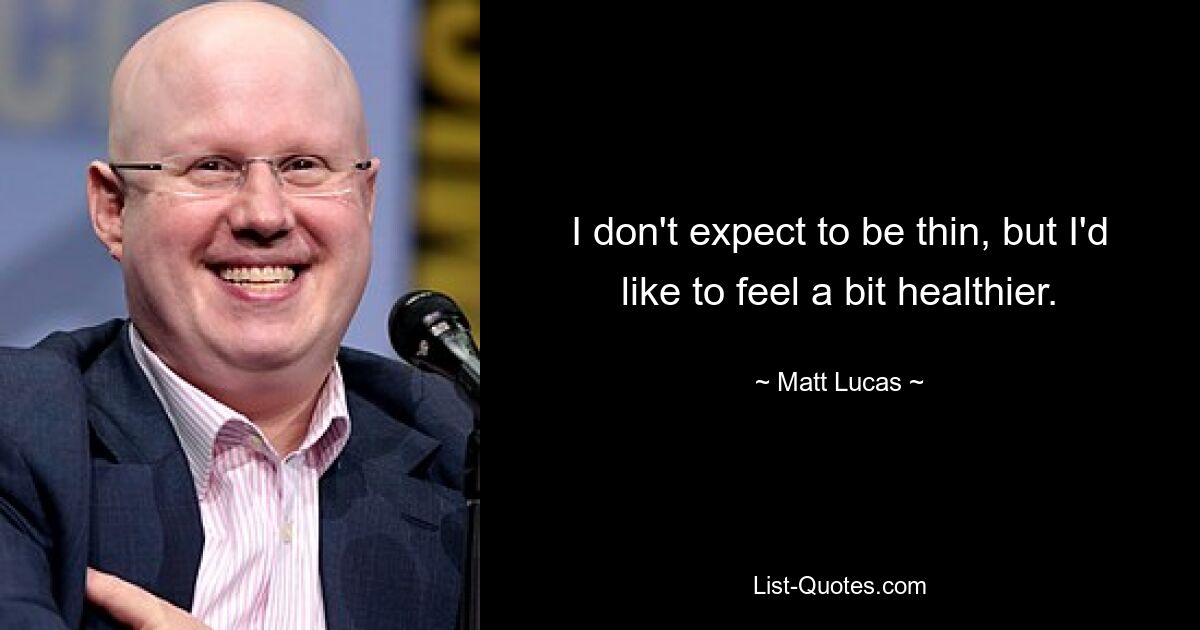 I don't expect to be thin, but I'd like to feel a bit healthier. — © Matt Lucas