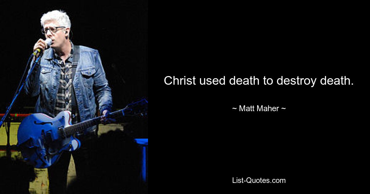 Christ used death to destroy death. — © Matt Maher