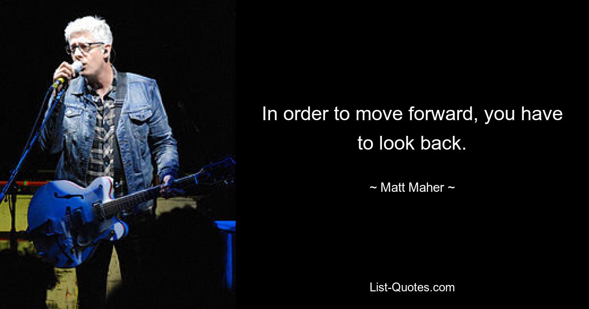 In order to move forward, you have to look back. — © Matt Maher