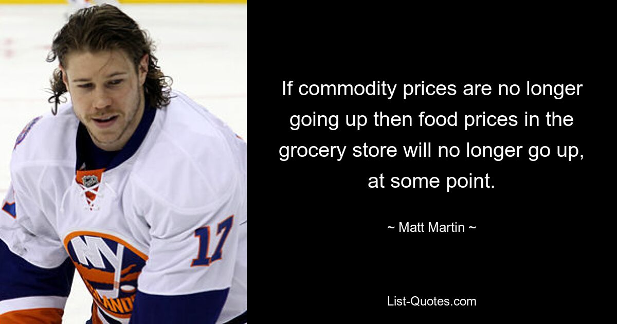 If commodity prices are no longer going up then food prices in the grocery store will no longer go up, at some point. — © Matt Martin