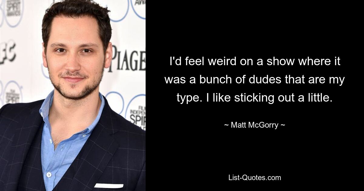 I'd feel weird on a show where it was a bunch of dudes that are my type. I like sticking out a little. — © Matt McGorry