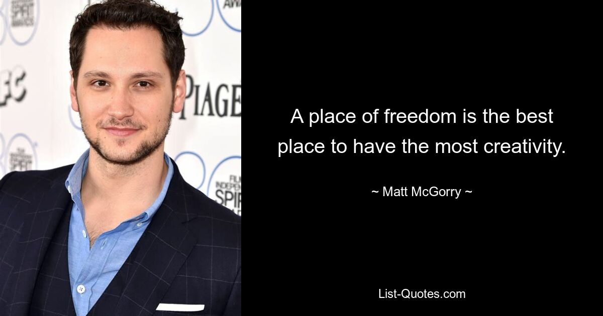 A place of freedom is the best place to have the most creativity. — © Matt McGorry