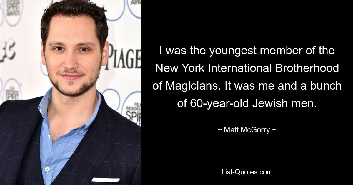 I was the youngest member of the New York International Brotherhood of Magicians. It was me and a bunch of 60-year-old Jewish men. — © Matt McGorry