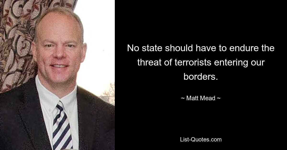 No state should have to endure the threat of terrorists entering our borders. — © Matt Mead