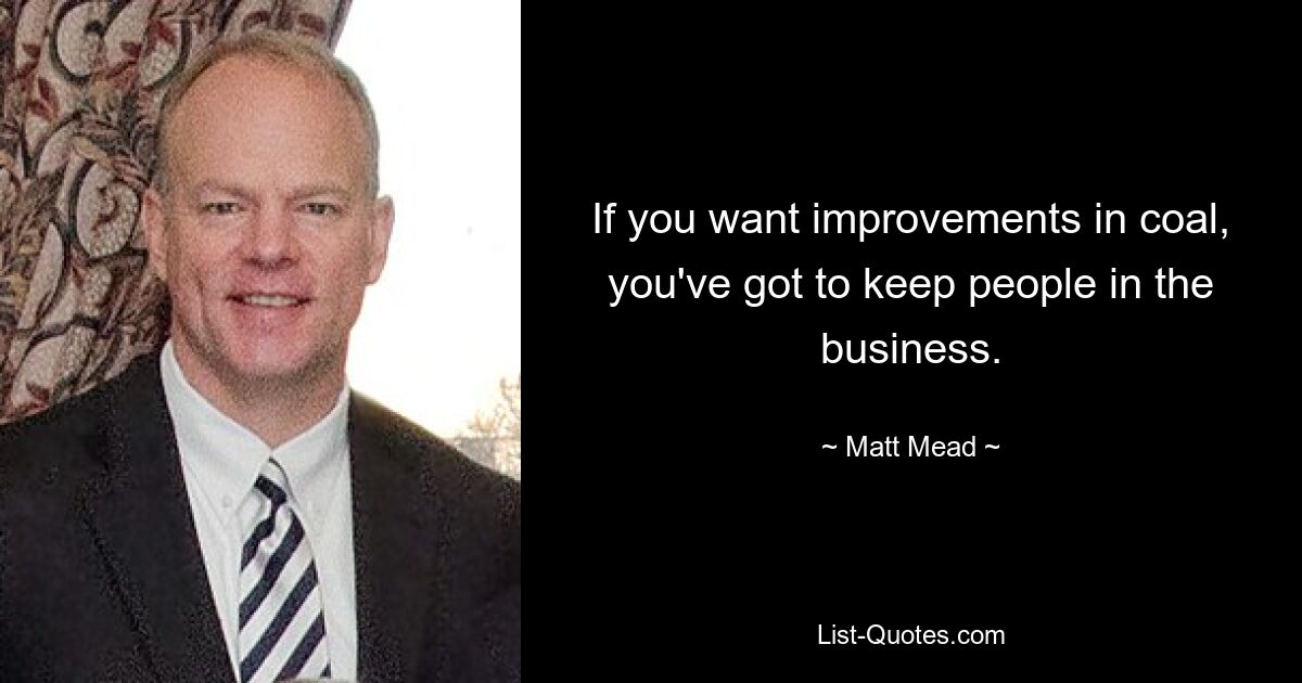 If you want improvements in coal, you've got to keep people in the business. — © Matt Mead