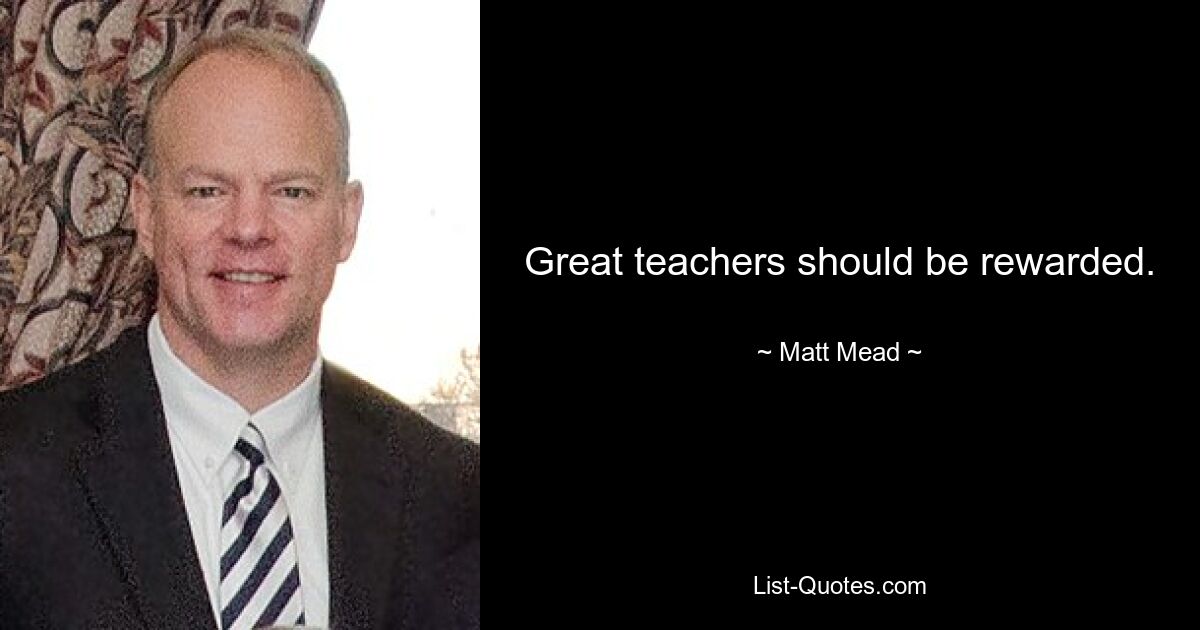 Great teachers should be rewarded. — © Matt Mead