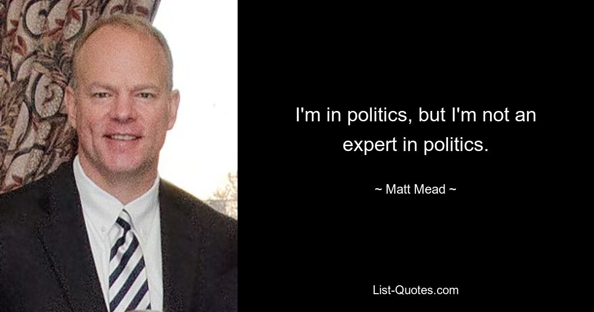 I'm in politics, but I'm not an expert in politics. — © Matt Mead