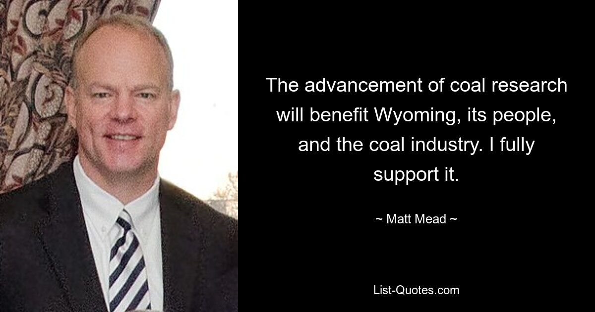 The advancement of coal research will benefit Wyoming, its people, and the coal industry. I fully support it. — © Matt Mead