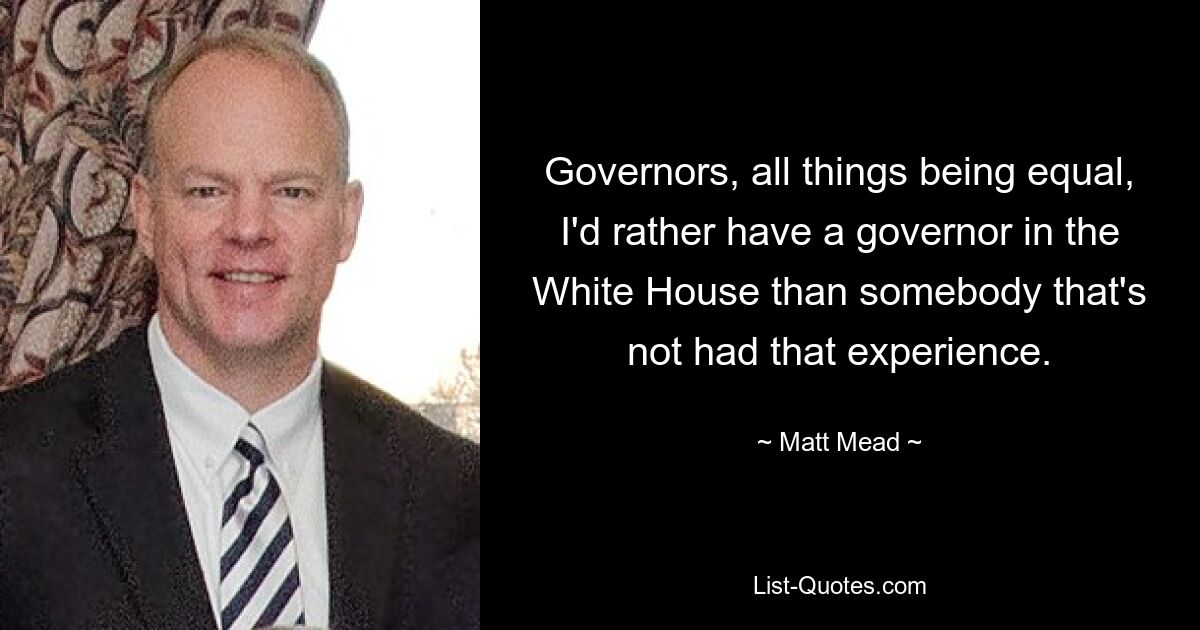 Governors, all things being equal, I'd rather have a governor in the White House than somebody that's not had that experience. — © Matt Mead