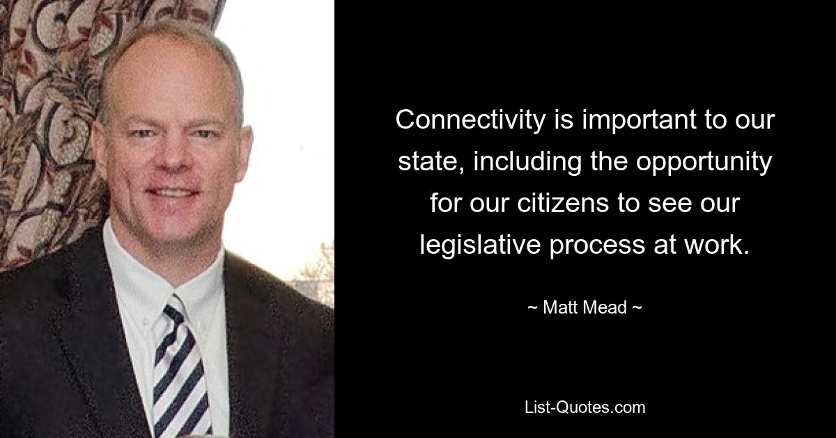 Connectivity is important to our state, including the opportunity for our citizens to see our legislative process at work. — © Matt Mead