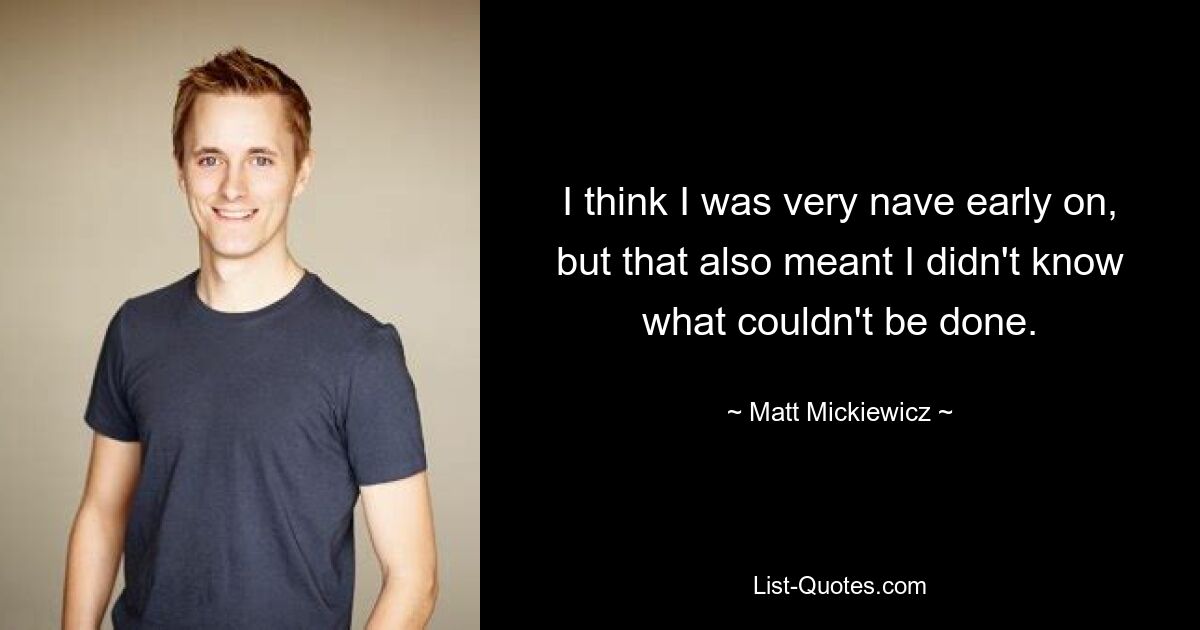 I think I was very nave early on, but that also meant I didn't know what couldn't be done. — © Matt Mickiewicz