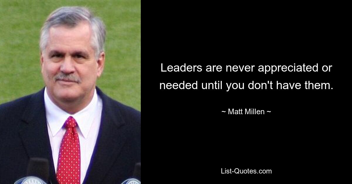 Leaders are never appreciated or needed until you don't have them. — © Matt Millen