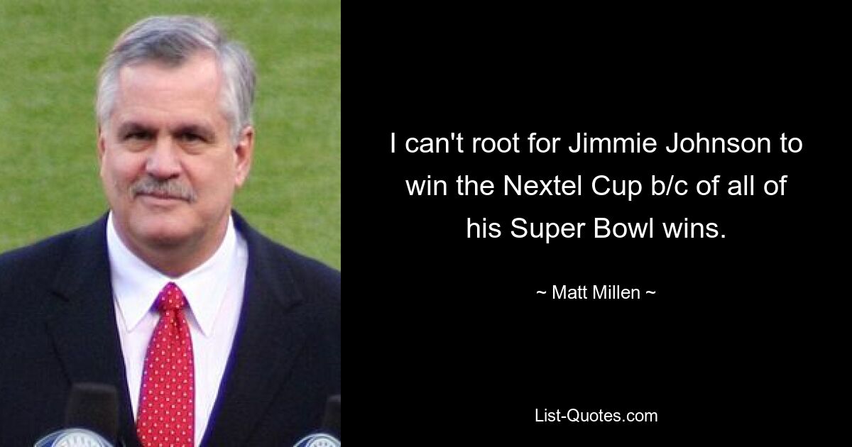 I can't root for Jimmie Johnson to win the Nextel Cup b/c of all of his Super Bowl wins. — © Matt Millen