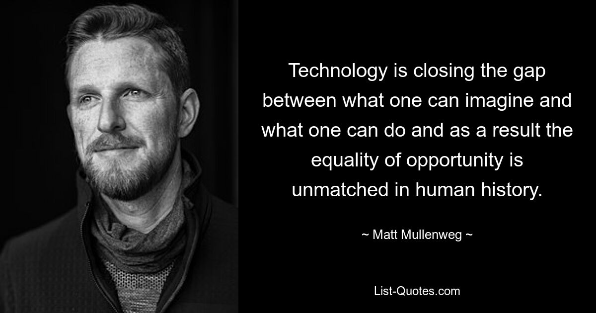 Technology is closing the gap between what one can imagine and what one can do and as a result the equality of opportunity is unmatched in human history. — © Matt Mullenweg