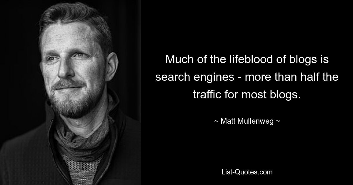 Much of the lifeblood of blogs is search engines - more than half the traffic for most blogs. — © Matt Mullenweg