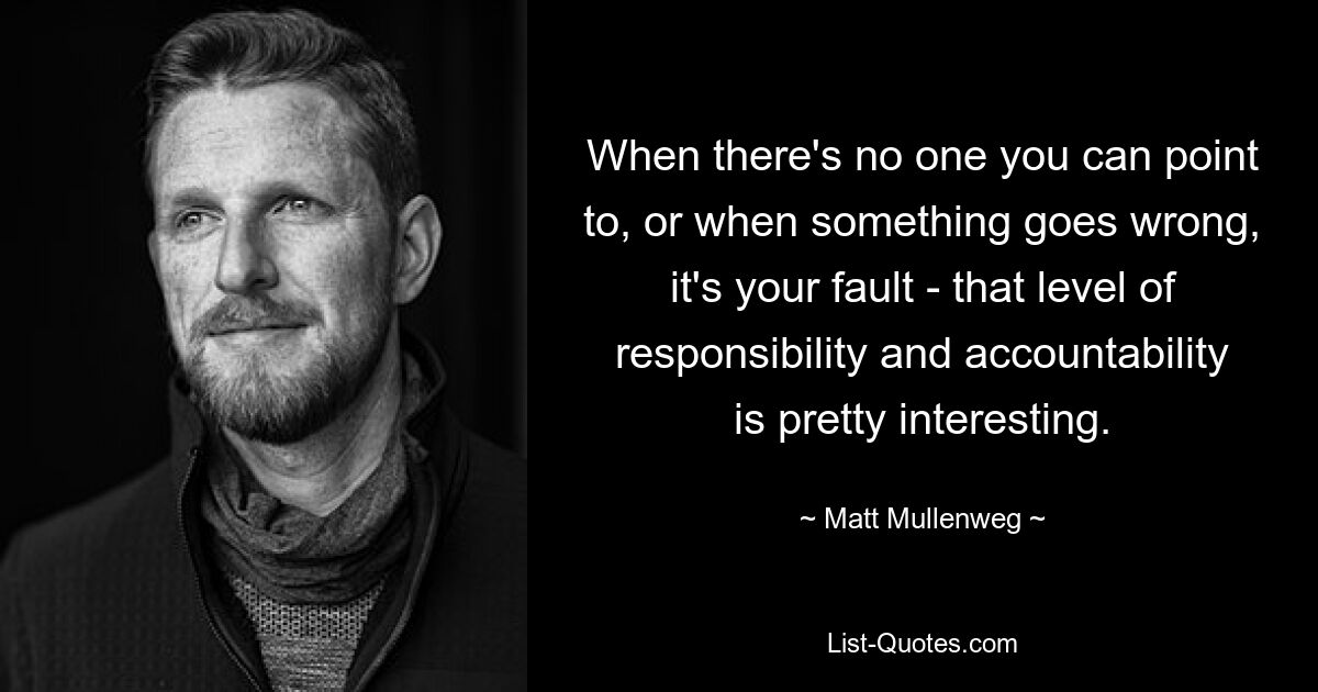 When there's no one you can point to, or when something goes wrong, it's your fault - that level of responsibility and accountability is pretty interesting. — © Matt Mullenweg