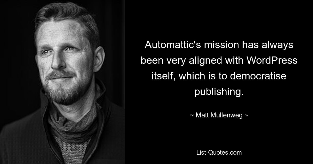 Automattic's mission has always been very aligned with WordPress itself, which is to democratise publishing. — © Matt Mullenweg