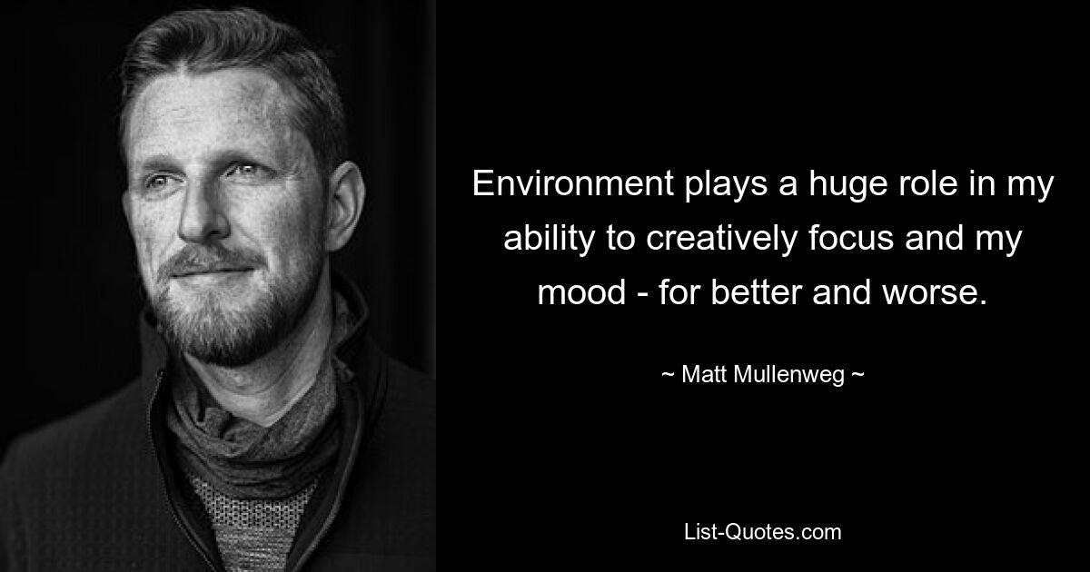 Environment plays a huge role in my ability to creatively focus and my mood - for better and worse. — © Matt Mullenweg