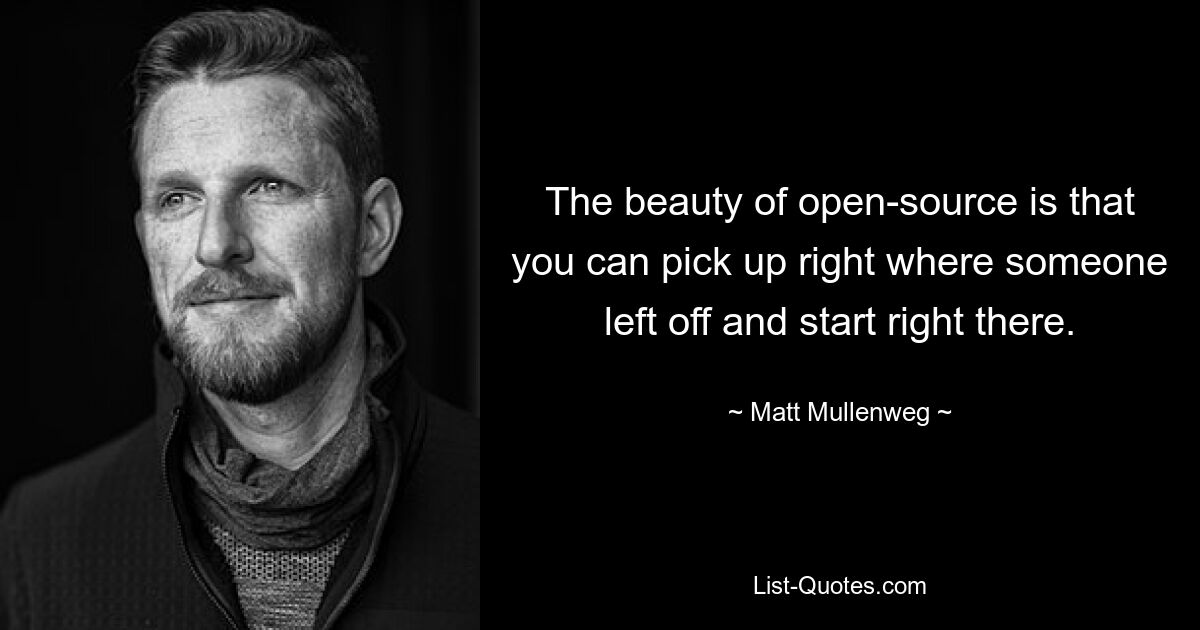 The beauty of open-source is that you can pick up right where someone left off and start right there. — © Matt Mullenweg