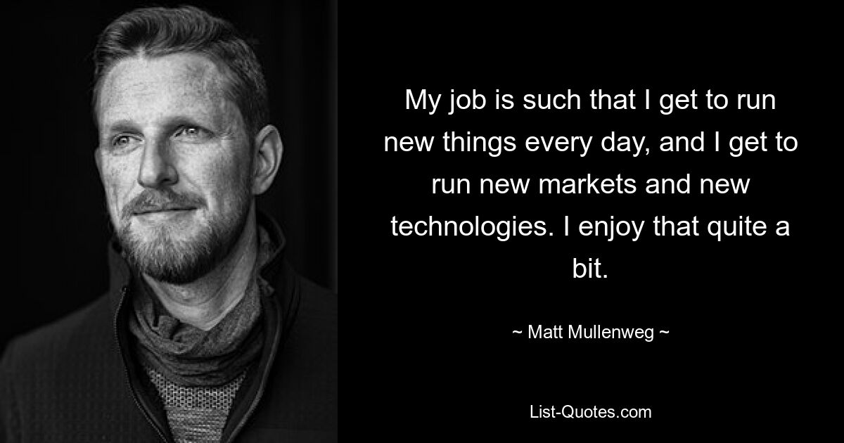 My job is such that I get to run new things every day, and I get to run new markets and new technologies. I enjoy that quite a bit. — © Matt Mullenweg