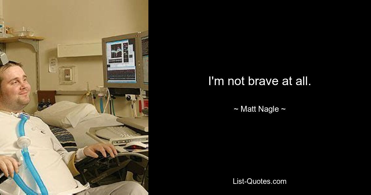 I'm not brave at all. — © Matt Nagle