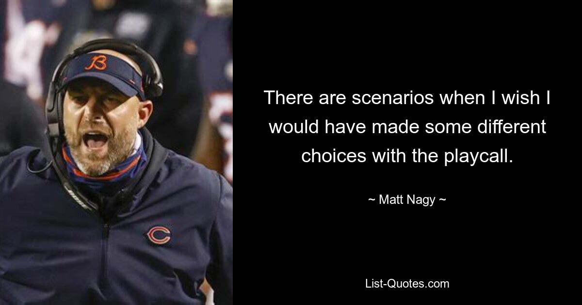 There are scenarios when I wish I would have made some different choices with the playcall. — © Matt Nagy