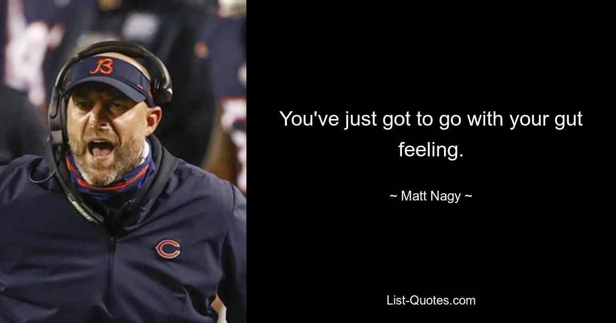 You've just got to go with your gut feeling. — © Matt Nagy