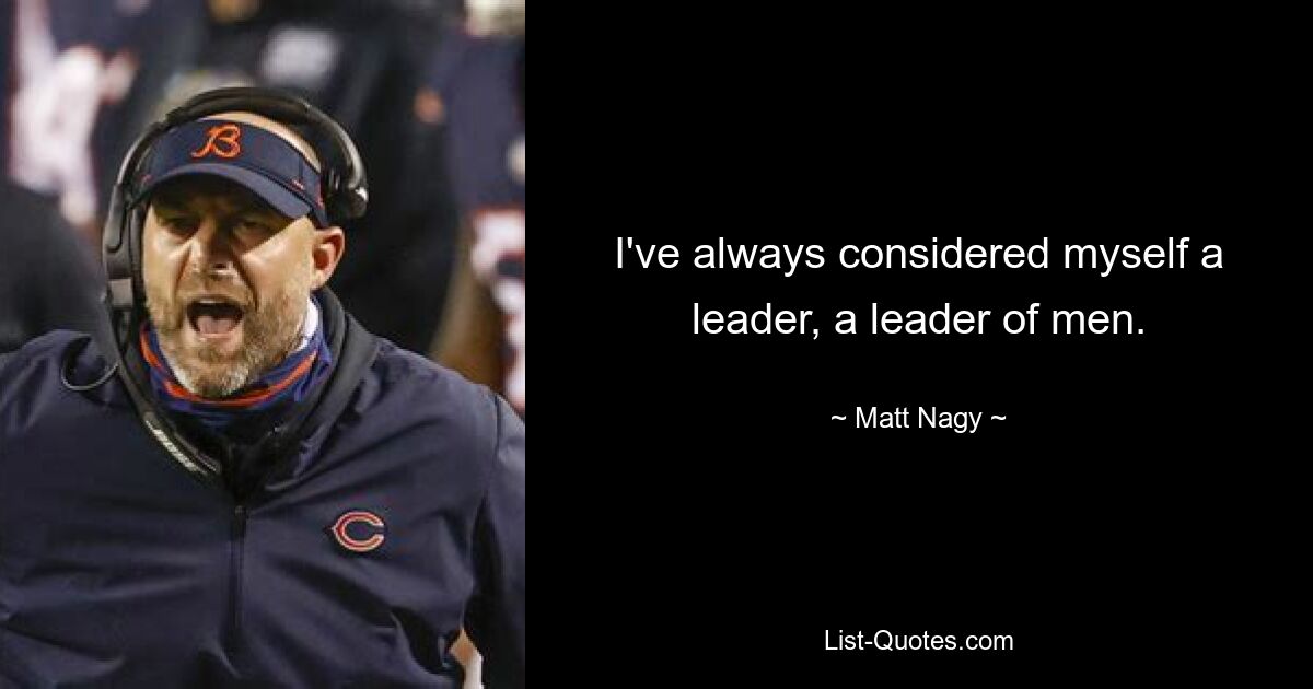 I've always considered myself a leader, a leader of men. — © Matt Nagy