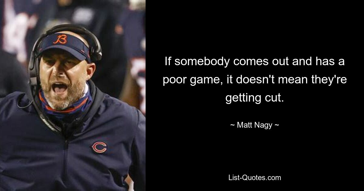 If somebody comes out and has a poor game, it doesn't mean they're getting cut. — © Matt Nagy