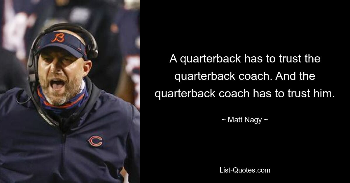 A quarterback has to trust the quarterback coach. And the quarterback coach has to trust him. — © Matt Nagy