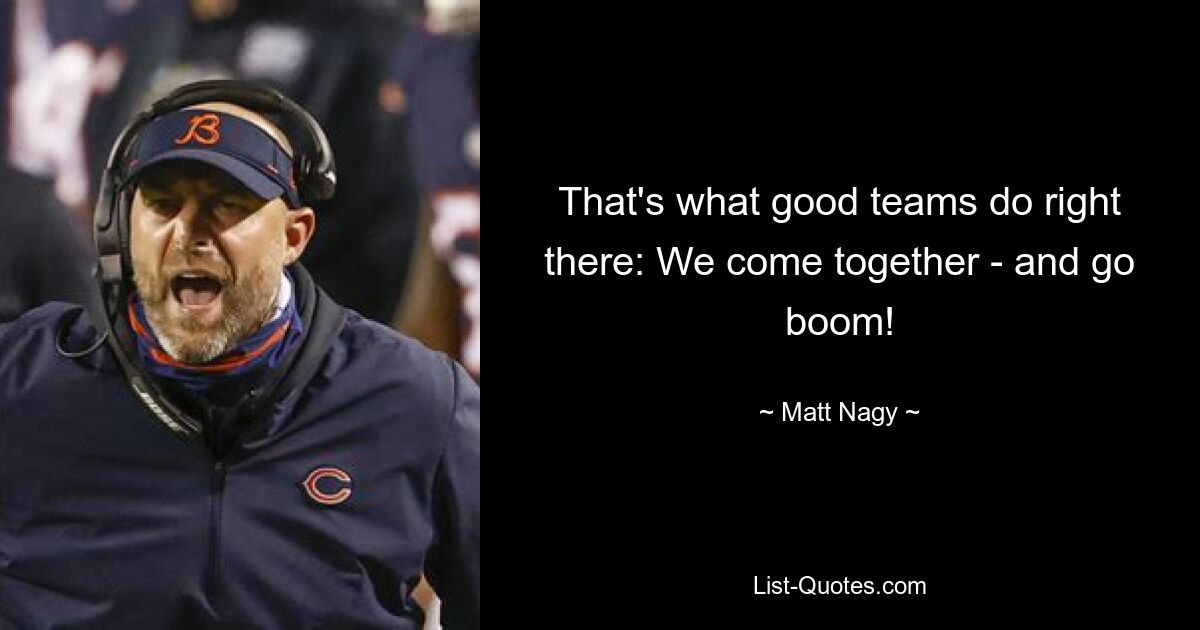 That's what good teams do right there: We come together - and go boom! — © Matt Nagy