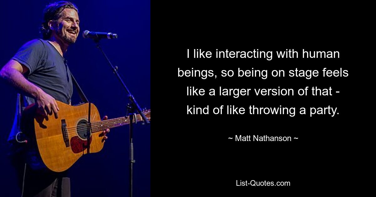 I like interacting with human beings, so being on stage feels like a larger version of that - kind of like throwing a party. — © Matt Nathanson