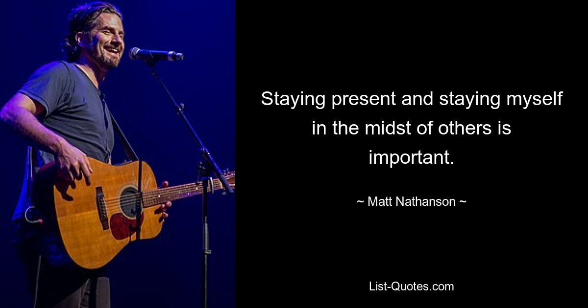 Staying present and staying myself in the midst of others is important. — © Matt Nathanson