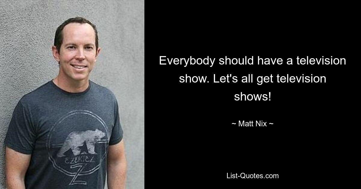 Everybody should have a television show. Let's all get television shows! — © Matt Nix