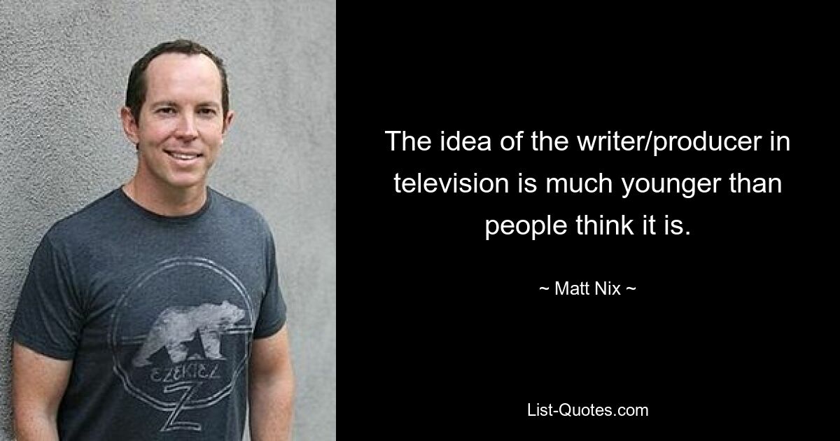 The idea of the writer/producer in television is much younger than people think it is. — © Matt Nix