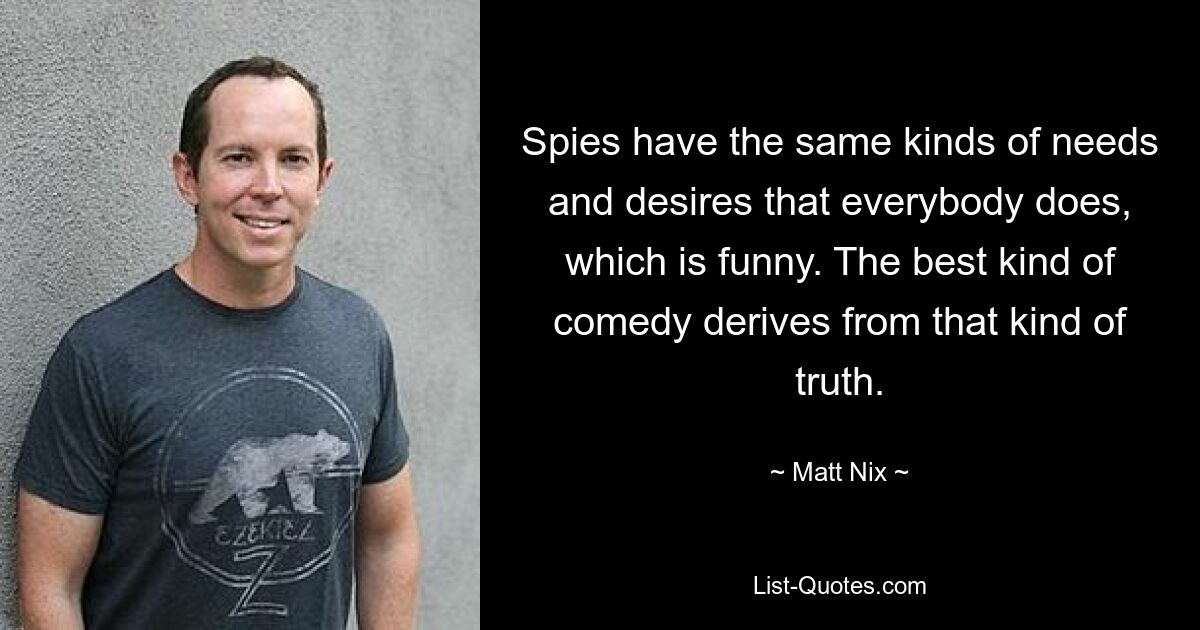 Spies have the same kinds of needs and desires that everybody does, which is funny. The best kind of comedy derives from that kind of truth. — © Matt Nix