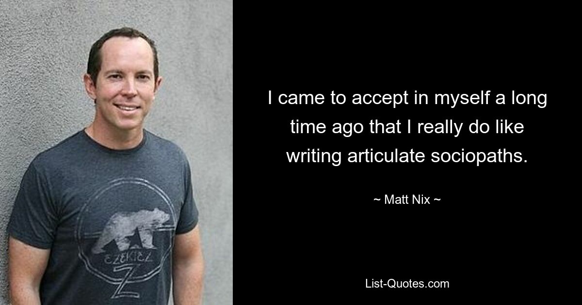 I came to accept in myself a long time ago that I really do like writing articulate sociopaths. — © Matt Nix