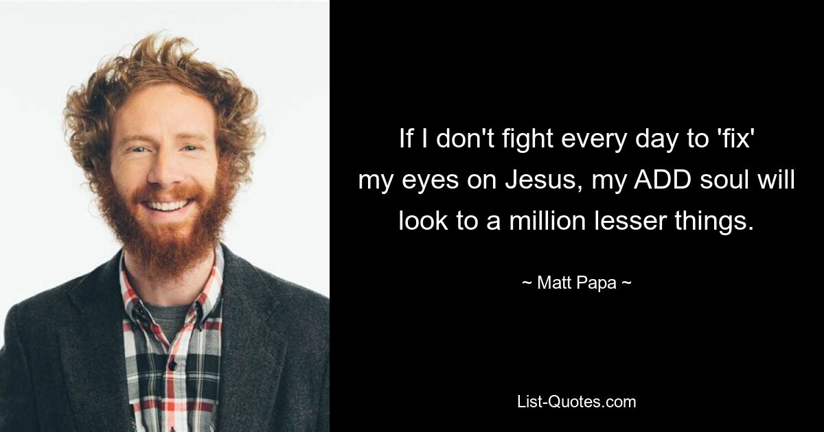 If I don't fight every day to 'fix' my eyes on Jesus, my ADD soul will look to a million lesser things. — © Matt Papa