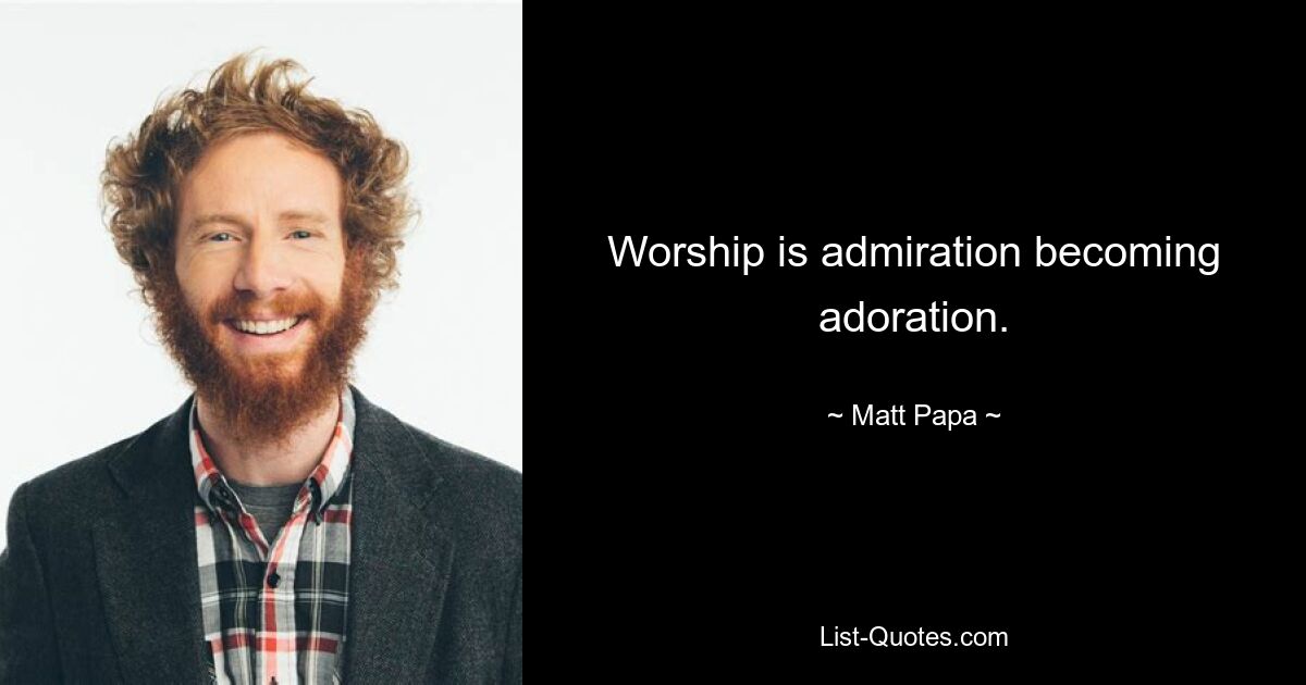 Worship is admiration becoming adoration. — © Matt Papa