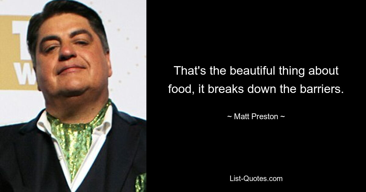 That's the beautiful thing about food, it breaks down the barriers. — © Matt Preston