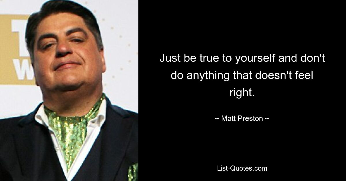 Just be true to yourself and don't do anything that doesn't feel right. — © Matt Preston