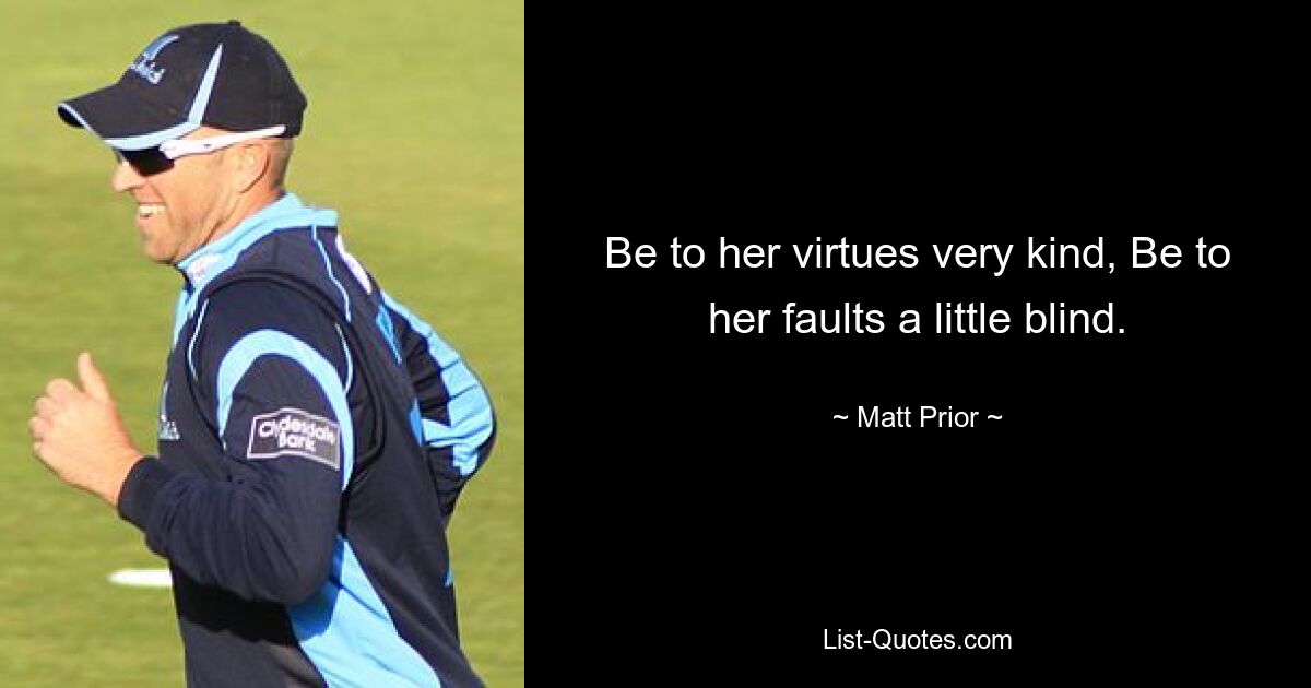 Be to her virtues very kind, Be to her faults a little blind. — © Matt Prior