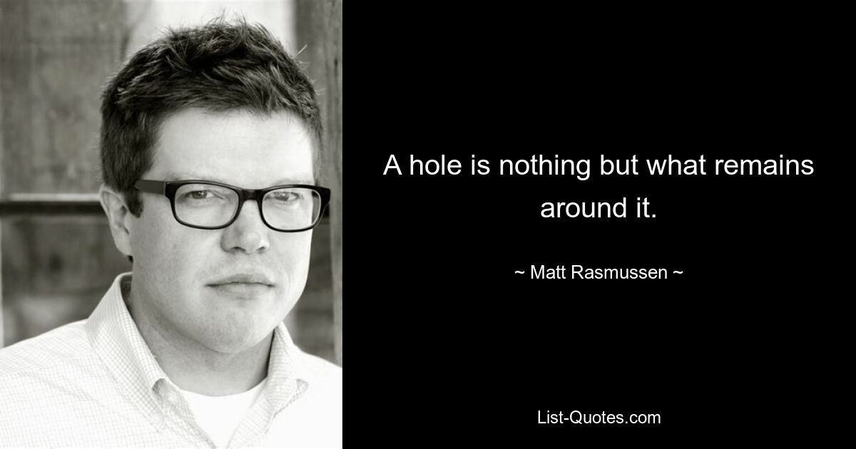 A hole is nothing but what remains around it. — © Matt Rasmussen