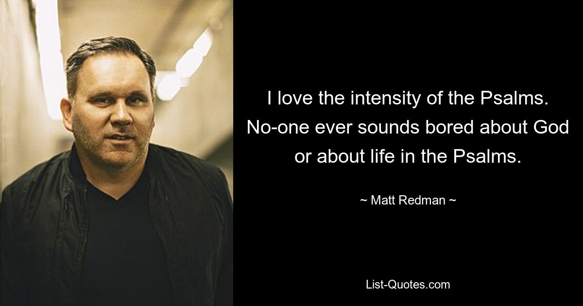 I love the intensity of the Psalms. No-one ever sounds bored about God or about life in the Psalms. — © Matt Redman