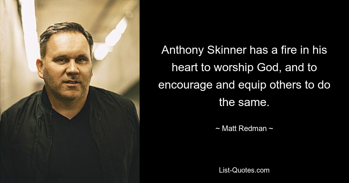 Anthony Skinner has a fire in his heart to worship God, and to encourage and equip others to do the same. — © Matt Redman