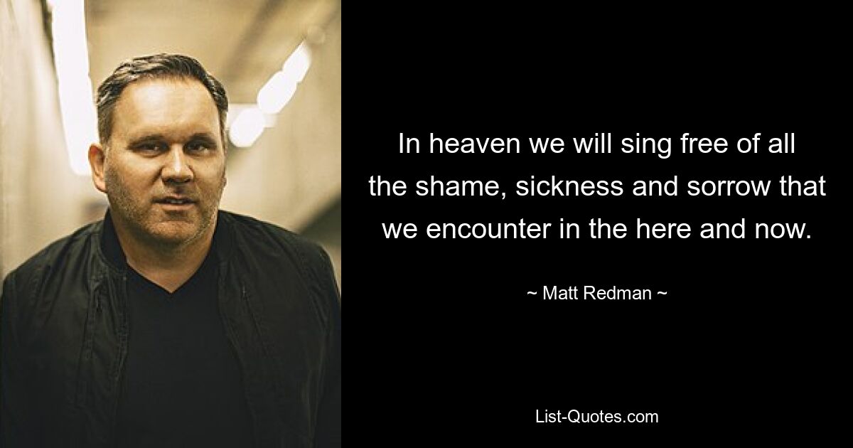 In heaven we will sing free of all the shame, sickness and sorrow that we encounter in the here and now. — © Matt Redman