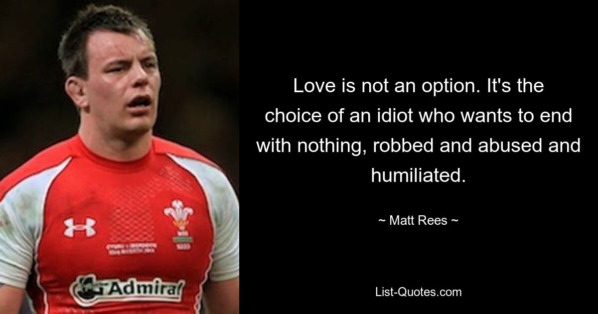 Love is not an option. It's the choice of an idiot who wants to end with nothing, robbed and abused and humiliated. — © Matt Rees