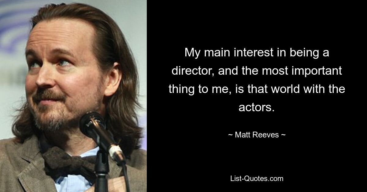 My main interest in being a director, and the most important thing to me, is that world with the actors. — © Matt Reeves