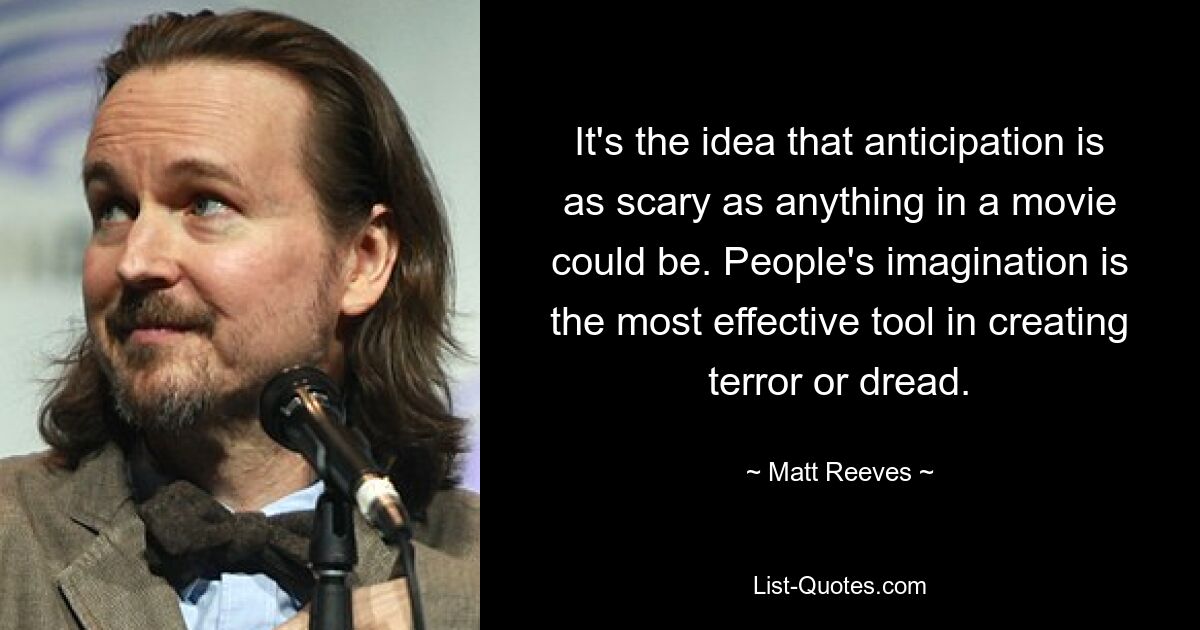 It's the idea that anticipation is as scary as anything in a movie could be. People's imagination is the most effective tool in creating terror or dread. — © Matt Reeves