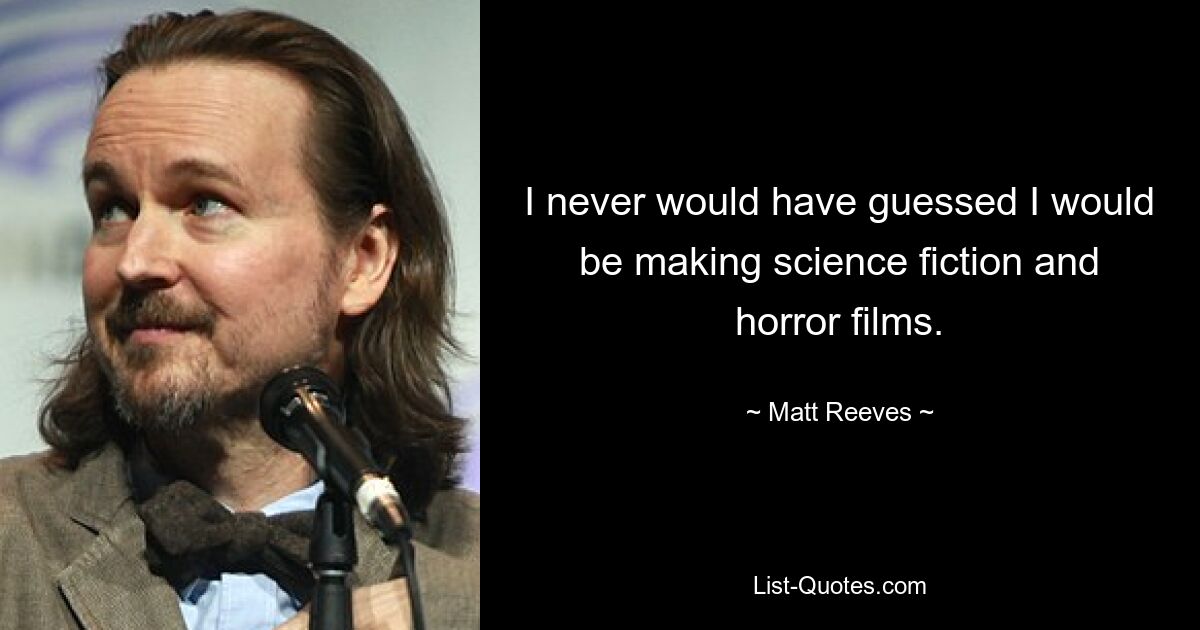 I never would have guessed I would be making science fiction and horror films. — © Matt Reeves